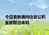 今日更新請問住房公積金能取出來嗎