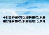 今日更新租房怎么提取住房公積金租房提取住房公積金需要什么條件