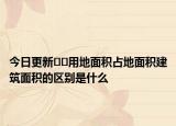 今日更新??用地面積占地面積建筑面積的區(qū)別是什么