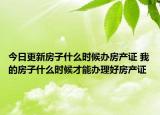 今日更新房子什么時(shí)候辦房產(chǎn)證 我的房子什么時(shí)候才能辦理好房產(chǎn)證