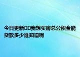 今日更新??我想買(mǎi)房總公積金能貸款多少誰(shuí)知道呢