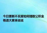 今日更新不買房如何提取公積金有請(qǐng)大家來(lái)說(shuō)說(shuō)