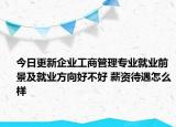 今日更新企業(yè)工商管理專業(yè)就業(yè)前景及就業(yè)方向好不好 薪資待遇怎么樣