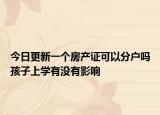 今日更新一個(gè)房產(chǎn)證可以分戶嗎孩子上學(xué)有沒(méi)有影響