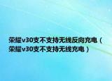 榮耀v30支不支持無線反向充電（榮耀v30支不支持無線充電）