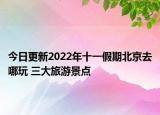 今日更新2022年十一假期北京去哪玩 三大旅游景點