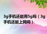 3g手機還能用5g嗎（3g手機還能上網(wǎng)嗎）