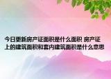 今日更新房產(chǎn)證面積是什么面積 房產(chǎn)證上的建筑面積和套內(nèi)建筑面積是什么意思