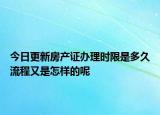 今日更新房產(chǎn)證辦理時限是多久流程又是怎樣的呢