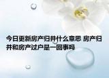 今日更新房產(chǎn)歸并什么意思 房產(chǎn)歸并和房產(chǎn)過戶是一回事嗎