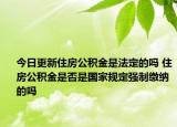 今日更新住房公積金是法定的嗎 住房公積金是否是國(guó)家規(guī)定強(qiáng)制繳納的嗎