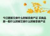 今日更新交房什么時(shí)候拿房產(chǎn)證 買(mǎi)商品房一般什么時(shí)候交房什么時(shí)候拿房產(chǎn)證