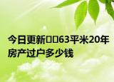 今日更新??63平米20年房產(chǎn)過戶多少錢