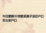 今日更新??貸款買房子沒遷戶口怎么安戶口