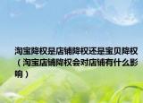 淘寶降權(quán)是店鋪降權(quán)還是寶貝降權(quán)（淘寶店鋪降權(quán)會對店鋪有什么影響）