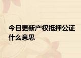 今日更新產(chǎn)權(quán)抵押公證什么意思