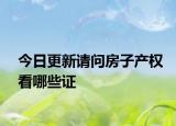 今日更新請(qǐng)問(wèn)房子產(chǎn)權(quán)看哪些證