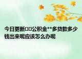 今日更新??公積金**多貸款多少錢出來呢應(yīng)該怎么辦呢