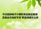 今日更新電子計算機(jī)專業(yè)就業(yè)前景及就業(yè)方向好不好 薪資待遇怎么樣