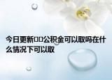 今日更新??公積金可以取嗎在什么情況下可以取