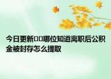 今日更新??哪位知道離職后公積金被封存怎么提取