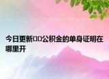 今日更新??公積金的單身證明在哪里開