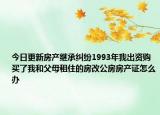 今日更新房產(chǎn)繼承糾紛1993年我出資購買了我和父母租住的房改公房房產(chǎn)證怎么辦