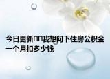 今日更新??我想問(wèn)下住房公積金一個(gè)月扣多少錢(qián)
