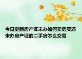 今日更新房產(chǎn)證未辦如何賣房買還未辦房產(chǎn)證的二手房怎么交易