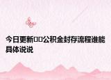 今日更新??公積金封存流程誰能具體說說