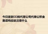 今日更新??找代理公司代繳公積金靠譜嗎應(yīng)該注意什么