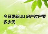 今日更新?? 房產(chǎn)過戶要多少天