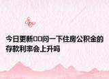 今日更新??問(wèn)一下住房公積金的存款利率會(huì)上升嗎