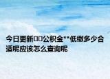 今日更新??公積金**低繳多少合適呢應(yīng)該怎么查詢呢