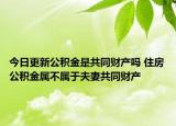 今日更新公積金是共同財(cái)產(chǎn)嗎 住房公積金屬不屬于夫妻共同財(cái)產(chǎn)