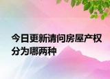 今日更新請問房屋產(chǎn)權(quán)分為哪兩種