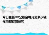 今日更新??公積金每月交多少錢(qián)作用都有哪些呢