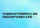 今日更新辦房產(chǎn)證需要帶什么 新房子自己辦房產(chǎn)證需要什么手續(xù)