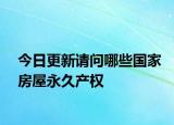 今日更新請(qǐng)問(wèn)哪些國(guó)家房屋永久產(chǎn)權(quán)