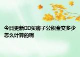 今日更新??買房子公積金交多少怎么計(jì)算的呢