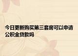 今日更新購買第三套房可以申請公積金貸款嗎