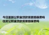 今日更新公積金貸款需要擔保費嗎 住房公積金貸款需要擔保費嗎