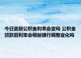 今日更新公積金利率會(huì)變嗎 公積金貸款后利率會(huì)根據(jù)銀行調(diào)整變化嗎