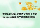 華為nova7se桌面有個圓圈（華為nova7se屏幕有個圓圈如何刪掉）