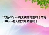 華為p30pro有無(wú)線充電器嗎（華為p30pro有無(wú)線充電功能嗎）