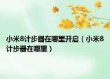 小米8計(jì)步器在哪里開(kāi)啟（小米8計(jì)步器在哪里）