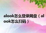 alook怎么登錄網盤（alook怎么掃碼）