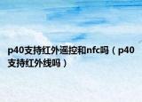 p40支持紅外遙控和nfc嗎（p40支持紅外線嗎）