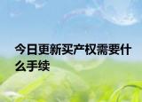 今日更新買產(chǎn)權(quán)需要什么手續(xù)