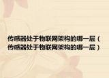 傳感器處于物聯(lián)網(wǎng)架構(gòu)的哪一層（傳感器處于物聯(lián)網(wǎng)架構(gòu)的哪一層）